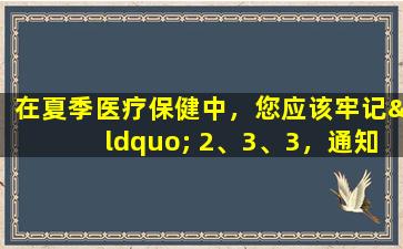 在夏季医疗保健中，您应该牢记“ 2、3、3，通知”，以保护您的健康并安全地度过夏天